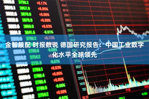 金智股配 时报数说 德国研究报告：中国工业数字化水平全球领先