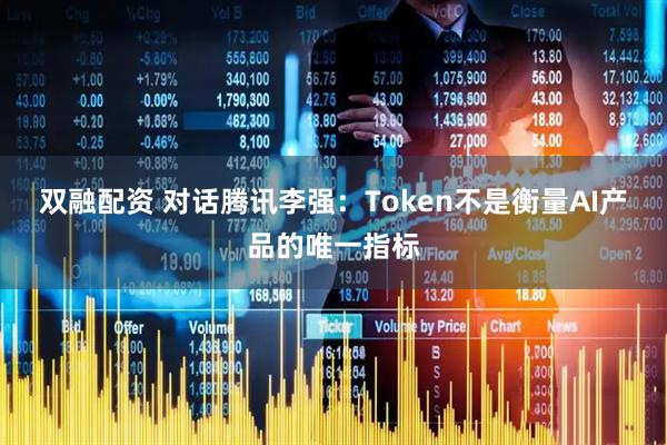 双融配资 对话腾讯李强：Token不是衡量AI产品的唯一指标