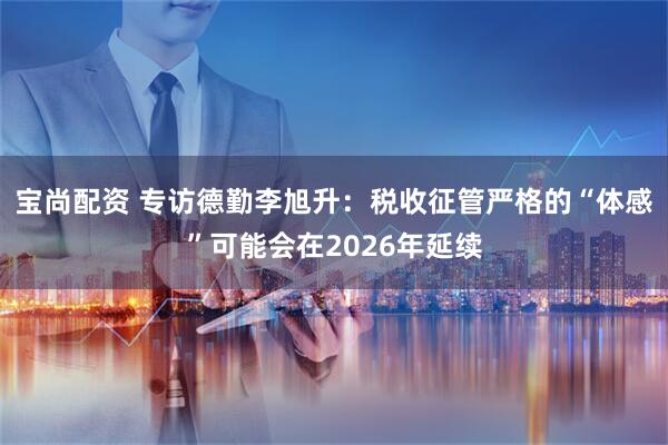 宝尚配资 专访德勤李旭升：税收征管严格的“体感”可能会在2026年延续