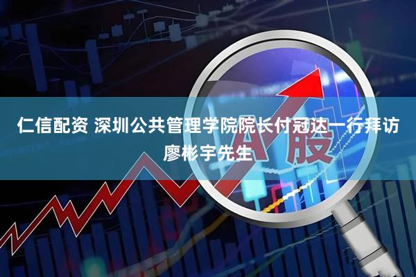 仁信配资 深圳公共管理学院院长付冠达一行拜访廖彬宇先生