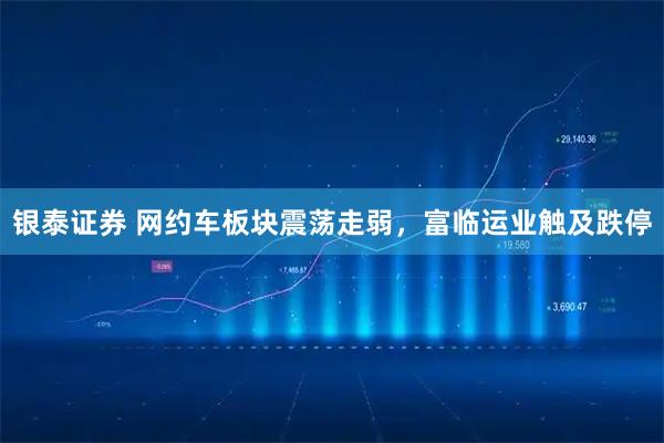 银泰证券 网约车板块震荡走弱，富临运业触及跌停