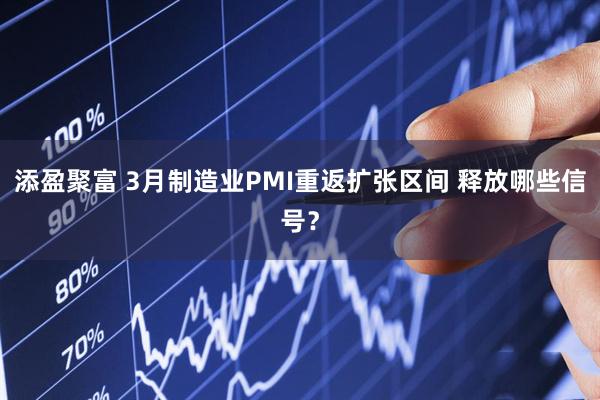 添盈聚富 3月制造业PMI重返扩张区间 释放哪些信号？