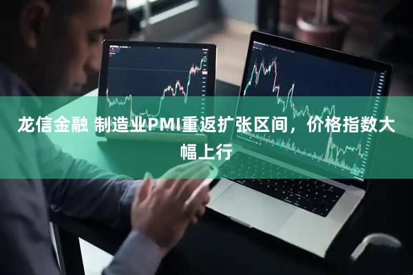 龙信金融 制造业PMI重返扩张区间，价格指数大幅上行