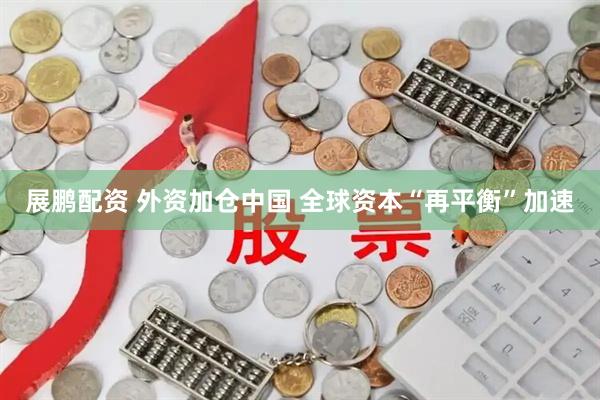 展鹏配资 外资加仓中国 全球资本“再平衡”加速