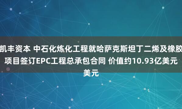 凯丰资本 中石化炼化工程就哈萨克斯坦丁二烯及橡胶项目签订EPC工程总承包合同 价值约10.93亿美元