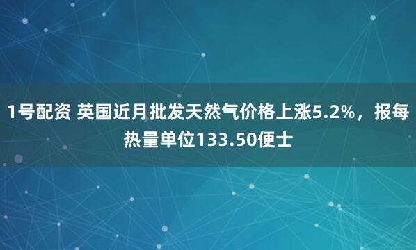 1号配资 英国近月批发天然气价格上涨5.2%，报每热量单位133.50便士