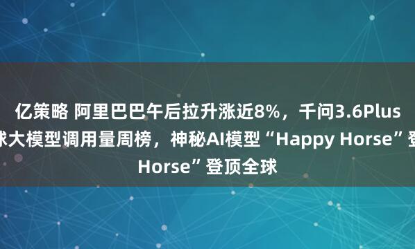 亿策略 阿里巴巴午后拉升涨近8%，千问3.6Plus问鼎全球大模型调用量周榜，神秘AI模型“Happy Horse”登顶全球